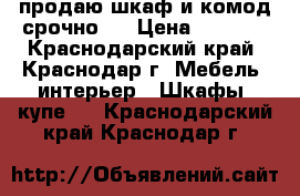 продаю шкаф и комод.срочно!! › Цена ­ 7 000 - Краснодарский край, Краснодар г. Мебель, интерьер » Шкафы, купе   . Краснодарский край,Краснодар г.